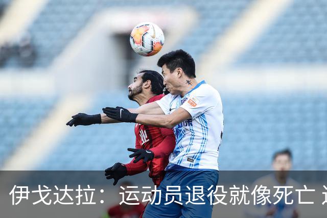 伊戈达拉：运动员退役就像死亡 迷茫挣扎时会看自己集锦重塑信念